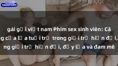 gái gọi việt nam Phim sex sinh viên: Câu chuyện nóng bỏng của lứa tuổi trẻ trong giới trẻ hiện đại, đầy lửa và đam mê