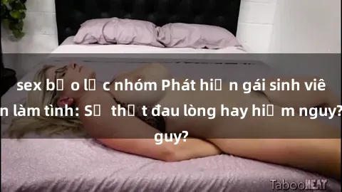 sex bạo lực nhóm Phát hiện gái sinh viên làm tình: Sự thật đau lòng hay hiểm nguy?