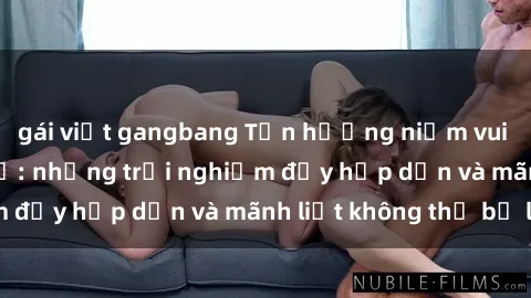 gái việt gangbang Tận hưởng niềm vui của sex với gái trẻ: những trải nghiệm đầy hấp dẫn và mãnh liệt không thể bỏ lỡ