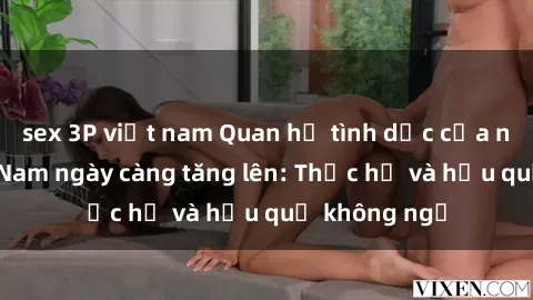 sex 3P việt nam Quan hệ tình dục của nữ sinh Việt Nam ngày càng tăng lên: Thực hư và hậu quả không ngờ
