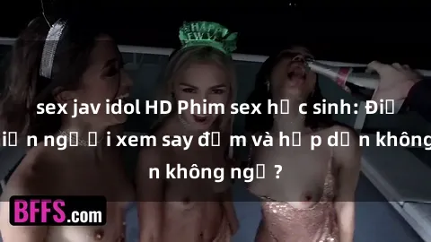 sex jav idol HD Phim sex học sinh: Điều gì khiến người xem say đắm và hấp dẫn không ngờ?