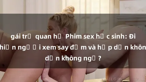 gái trẻ quan hệ Phim sex học sinh: Điều gì khiến người xem say đắm và hấp dẫn không ngờ?