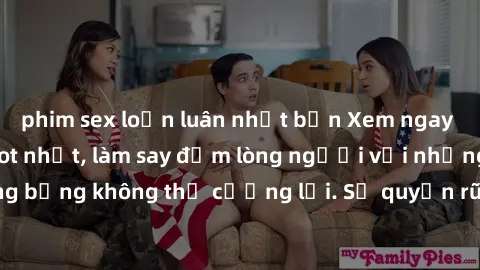 phim sex loạn luân nhật bản Xem ngay bộ phim sex milf hot nhất, làm say đắm lòng người với những cảnh nóng bỏng không thể cưỡng lại. Sự quyến rũ của MILF sẽ khiến bạn mãnh liệt!
