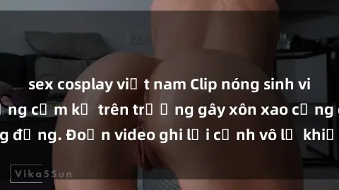 sex cosplay việt nam Clip nóng sinh viên gây sốc: Hành động cấm kỵ trên trường gây xôn xao cộng đồng. Đoạn video ghi lại cảnh vô lễ khiến dư luận bức xúc.