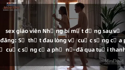 sex giáo viên Những bí mật đằng sau vẻ ngoài gái già dâm đãng: Sự thật đau lòng về cuộc sống của phụ nữ đã qua tuổi thanh xuân