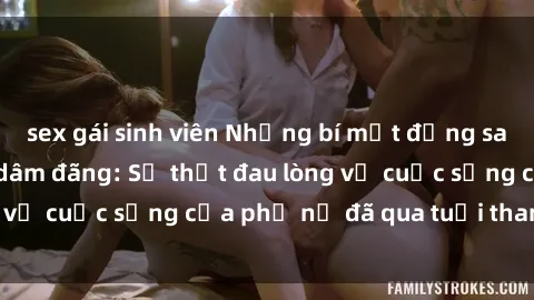 sex gái sinh viên Những bí mật đằng sau vẻ ngoài gái già dâm đãng: Sự thật đau lòng về cuộc sống của phụ nữ đã qua tuổi thanh xuân