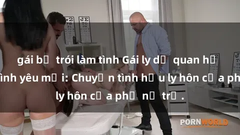 gái bị trói làm tình Gái ly dị quan hệ tìm kiếm tình yêu mới: Chuyện tình hậu ly hôn của phụ nữ trẻ.