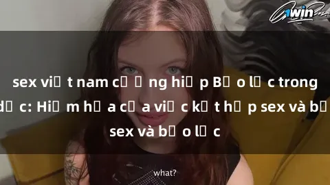 sex việt nam cưỡng hiếp Bạo lực trong tình dục: Hiểm họa của việc kết hợp sex và bạo lực