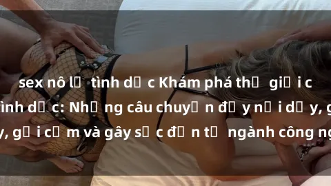 sex nô lệ tình dục Khám phá thế giới của phim sex nô lệ tình dục: Những câu chuyện đầy nổi dậy, gợi cảm và gây sốc đến từ ngành công nghiệp giải trí đen tối