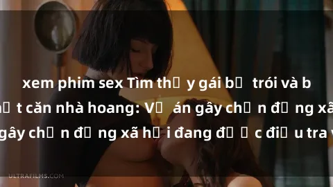xem phim sex Tìm thấy gái bị trói và bị hiếp dâm trong một căn nhà hoang: Vụ án gây chấn động xã hội đang được điều tra vào.
