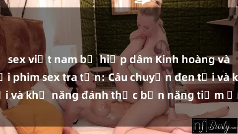 sex việt nam bị hiếp dâm Kinh hoàng và đầy kích thích với phim sex tra tấn: Câu chuyện đen tối và khả năng đánh thức bản năng tiềm ẩn trong con người