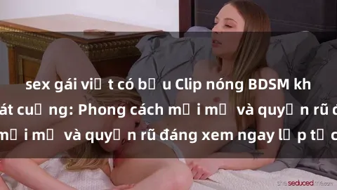 sex gái việt có bầu Clip nóng BDSM khiến người xem phát cuồng: Phong cách mới mẻ và quyến rũ đáng xem ngay lập tức!