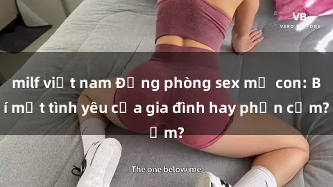 milf việt nam Động phòng sex mẹ con: Bí mật tình yêu của gia đình hay phản cảm?