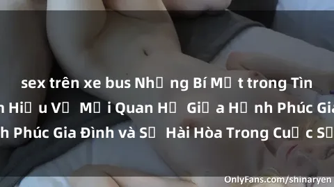 sex trên xe bus Những Bí Mật trong Tình Dục Gia Đình: Tìm Hiểu Về Mối Quan Hệ Giữa Hạnh Phúc Gia Đình và Sự Hài Hòa Trong Cuộc Sống Tình Dục