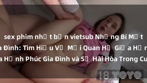 sex phim nhật bản vietsub Những Bí Mật trong Tình Dục Gia Đình: Tìm Hiểu Về Mối Quan Hệ Giữa Hạnh Phúc Gia Đình và Sự Hài Hòa Trong Cuộc Sống Tình Dục