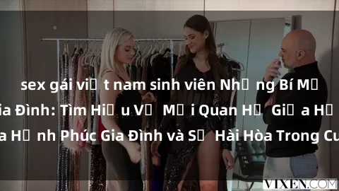 sex gái việt nam sinh viên Những Bí Mật trong Tình Dục Gia Đình: Tìm Hiểu Về Mối Quan Hệ Giữa Hạnh Phúc Gia Đình và Sự Hài Hòa Trong Cuộc Sống Tình Dục