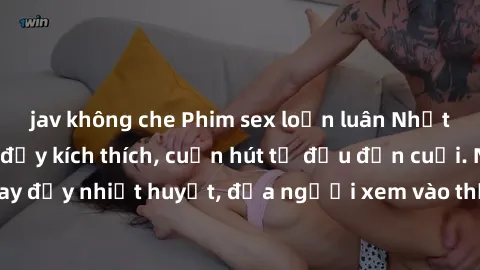 jav không che Phim sex loạn luân Nhật Bản: Hành động đầy kích thích, cuốn hút từ đầu đến cuối. Những cảnh quay đầy nhiệt huyết, đưa người xem vào thế giới độc đáo của tình thân. Đừng bỏ lỡ!