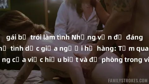 gái bị trói làm tình Những vấn đề đáng quan tâm về quan hệ tình dục giữa người họ hàng: Tầm quan trọng của việc hiểu biết và đề phòng trong việc tiếp xúc trong gia đình.