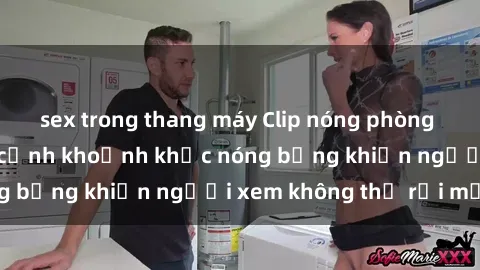 sex trong thang máy Clip nóng phòng tắm gây sốt: Cận cảnh khoảnh khắc nóng bỏng khiến người xem không thể rời mắt