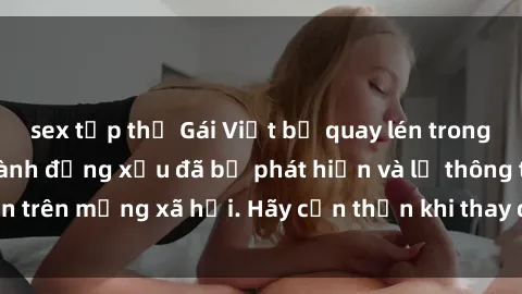 sex tập thể Gái Việt bị quay lén trong phòng thay đồ, hành động xấu đã bị phát hiện và lộ thông tin trên mạng xã hội. Hãy cẩn thận khi thay đồ ở nơi công cộng!