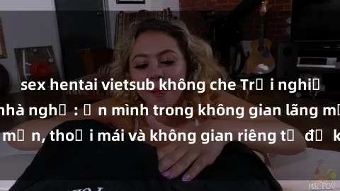 sex hentai vietsub không che Trải nghiệm độc đáo tại sex nhà nghỉ: ẩn mình trong không gian lãng mạn, thoải mái và không gian riêng tư để khuấy động tình ái.