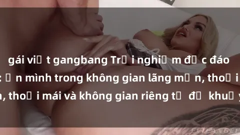 gái việt gangbang Trải nghiệm độc đáo tại sex nhà nghỉ: ẩn mình trong không gian lãng mạn, thoải mái và không gian riêng tư để khuấy động tình ái.