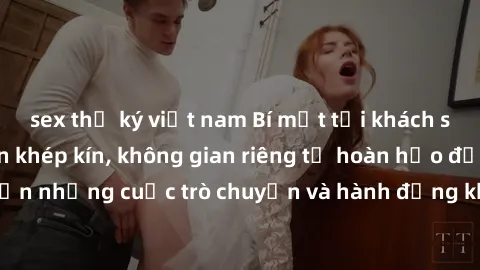 sex thư ký việt nam Bí mật tại khách sạn: Phòng quay lén khép kín, không gian riêng tư hoàn hảo để thực hiện những cuộc trò chuyện và hành động không bị người khác phát hiện.