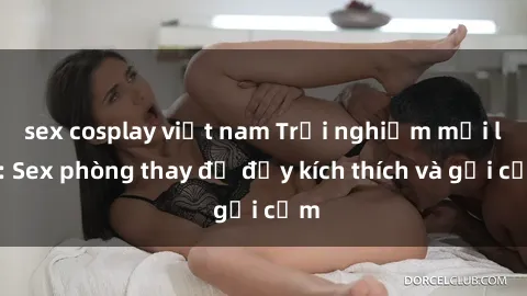 sex cosplay việt nam Trải nghiệm mới lạ: Sex phòng thay đồ đầy kích thích và gợi cảm