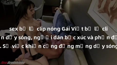 sex bị lộ clip nóng Gái Việt bị lộ clip sex khiến dư luận dậy sóng, người dân bức xúc và phản đối gay gắt. Sự việc khiến cộng đồng mạng dậy sóng và yêu cầu xử lý nghiêm ngặt.