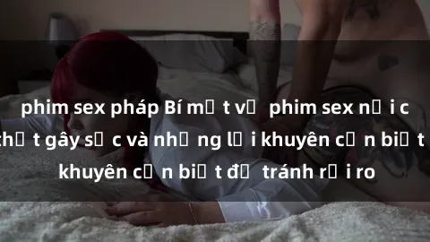 phim sex pháp Bí mật về phim sex nơi công cộng: Sự thật gây sốc và những lời khuyên cần biết để tránh rủi ro