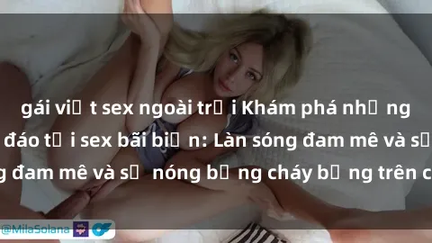 gái việt sex ngoài trời Khám phá những trải nghiệm độc đáo tại sex bãi biển: Làn sóng đam mê và sự nóng bỏng cháy bỏng trên cát trắng