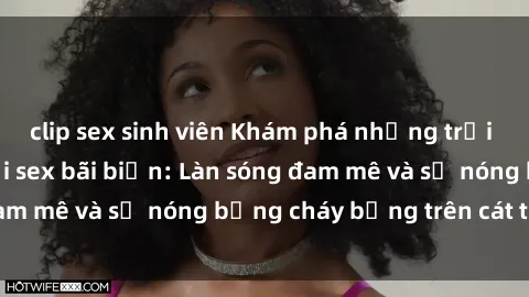 clip sex sinh viên Khám phá những trải nghiệm độc đáo tại sex bãi biển: Làn sóng đam mê và sự nóng bỏng cháy bỏng trên cát trắng