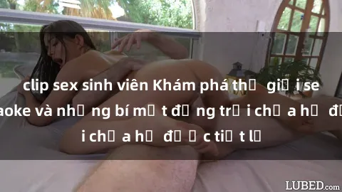 clip sex sinh viên Khám phá thế giới sex quán karaoke và những bí mật động trời chưa hề được tiết lộ