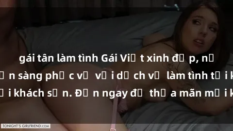 gái tân làm tình Gái Việt xinh đẹp, nồng nàn tình cảm, sẵn sàng phục vụ với dịch vụ làm tình tại khách sạn. Đến ngay để thỏa mãn mọi khao khát của bạn!