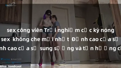 sex công viên Trải nghiệm cực kỳ nóng bỏng trong phim sex  không che mới nhất  Đỉnh cao của sự sung sướng và tận hưởng chân thật