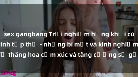 sex gangbang Trải nghiệm hứng khởi cùng với việc làm tình tập thể - những bí mật và kinh nghiệm để thăng hoa cảm xúc và tăng cường sự gắn kết trong mối quan hệ