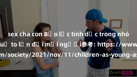 sex cha con Bạo lực tình dục trong nhóm: nguy cơ và hậu quả to lớn đối mọi người参考: https://www.theguardian.com/society/2021/nov/11/children-as-young-as-four-are-being-sexually-abused-by-groups-in-uk-