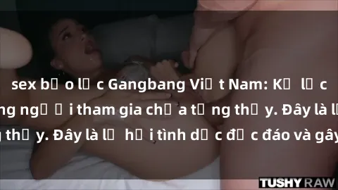 sex bạo lực Gangbang Việt Nam: Kỷ lục mới với số lượng người tham gia chưa từng thấy. Đây là lễ hội tình dục độc đáo và gây sốc.