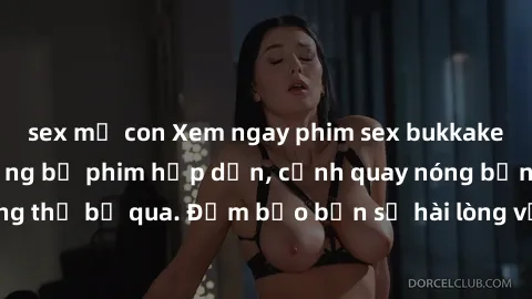 sex mẹ con Xem ngay phim sex bukkake hàng đầu với những bộ phim hấp dẫn, cảnh quay nóng bỏng không thể bỏ qua. Đảm bảo bạn sẽ hài lòng với trải nghiệm mới lạ này!