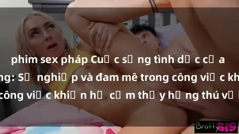 phim sex pháp Cuộc sống tình dục của nhân viên văn phòng: Sự nghiệp và đam mê trong công việc khiến họ cảm thấy hứng thú với tình dục?
