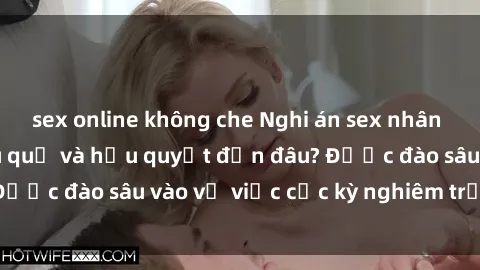 sex online không che Nghi án sex nhân viên nhà hàng: Hậu quả và hậu quyết đến đâu? Được đào sâu vào vụ việc cực kỳ nghiêm trọng này.