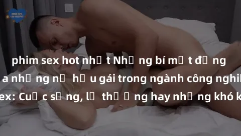 phim sex hot nhất Những bí mật đằng sau cuộc sống của những nữ hầu gái trong ngành công nghiệp sex: Cuộc sống, lẽ thường hay những khó khăn mà họ phải đối mặt.