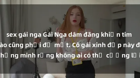 sex gái nga Gái Nga dâm đãng khiến tim bất cứ chàng trai nào cũng phải đỏ mặt. Cô gái xinh đẹp này đã chứng minh rằng không ai có thể cưỡng lại khi cô làm tình đắm say.