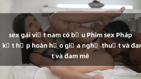 sex gái việt nam có bầu Phim sex Pháp - Sự kết hợp hoàn hảo giữa nghệ thuật và đam mê