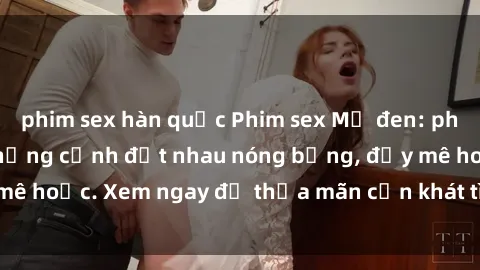 phim sex hàn quốc Phim sex Mỹ đen: phút mãnh liệt với những cảnh địt nhau nóng bỏng, đầy mê hoặc. Xem ngay để thỏa mãn cơn khát tình dục của bạn!