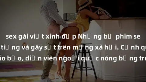 sex gái việt xinh đẹp Những bộ phim sex ngoại quốc nổi tiếng và gây sốt trên mạng xã hội. Cảnh quay táo bạo, diễn viên ngoại quốc nóng bỏng trong các tác phẩm đỉnh cao.
