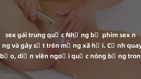 sex gái trung quốc Những bộ phim sex ngoại quốc nổi tiếng và gây sốt trên mạng xã hội. Cảnh quay táo bạo, diễn viên ngoại quốc nóng bỏng trong các tác phẩm đỉnh cao.
