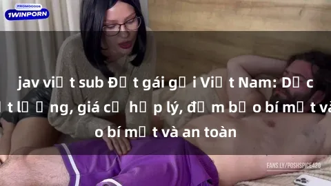 jav việt sub Đặt gái gọi Việt Nam: Dịch vụ chất lượng, giá cả hợp lý, đảm bảo bí mật và an toàn