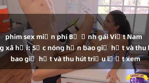 phim sex miễn phí Bộ ảnh gái Việt Nam nude gây sốt mạng xã hội: Sắc nóng hơn bao giờ hết và thu hút triệu lượt xem