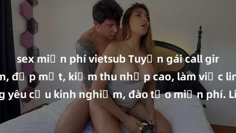 sex miễn phí vietsub Tuyển gái call girl Việt Nam gợi cảm, đẹp mắt, kiếm thu nhập cao, làm việc linh hoạt, không yêu cầu kinh nghiệm, đào tạo miễn phí. Liên hệ ngay để biết thêm chi tiết!